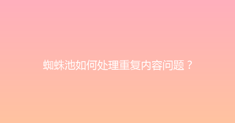 蜘蛛池如何处理重复内容问题？ 封面图